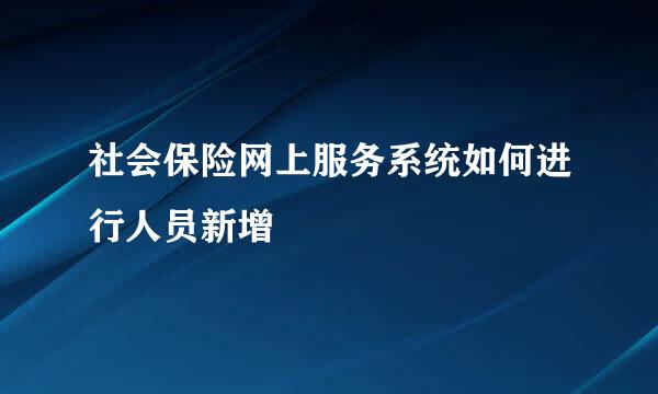 社会保险网上服务系统如何进行人员新增