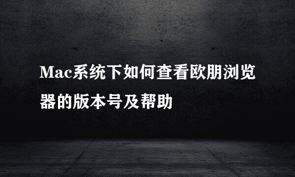 Mac系统下如何查看欧朋浏览器的版本号及帮助