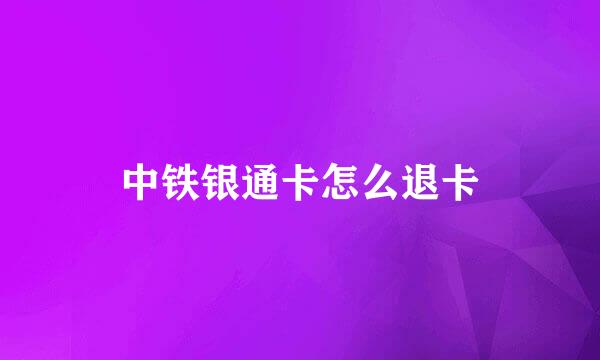 中铁银通卡怎么退卡