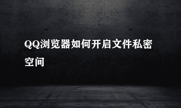 QQ浏览器如何开启文件私密空间