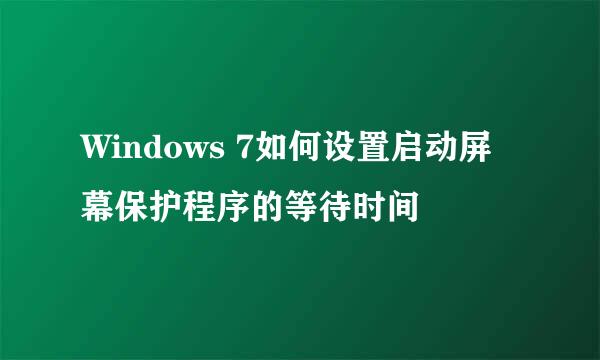 Windows 7如何设置启动屏幕保护程序的等待时间