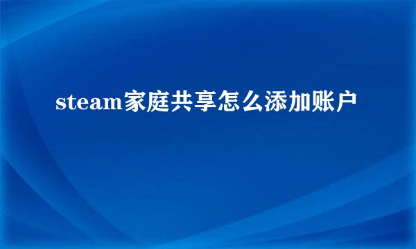 steam家庭共享怎么添加账户
