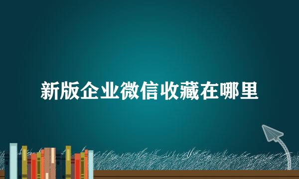 新版企业微信收藏在哪里
