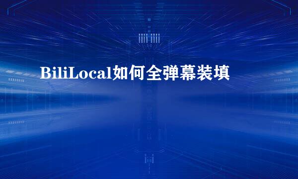 BiliLocal如何全弹幕装填