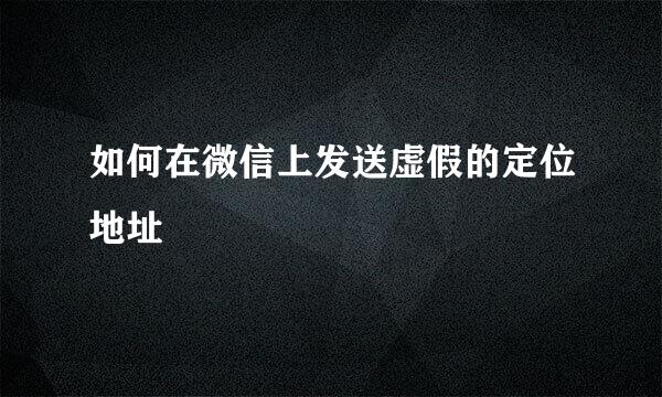 如何在微信上发送虚假的定位地址