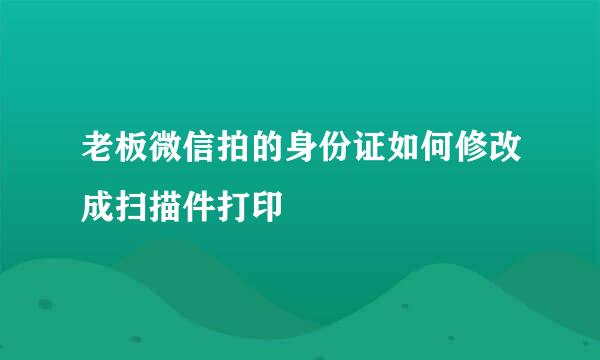 老板微信拍的身份证如何修改成扫描件打印