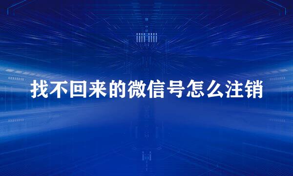 找不回来的微信号怎么注销