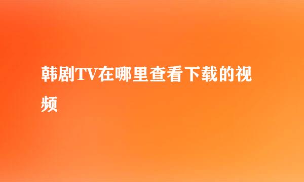 韩剧TV在哪里查看下载的视频