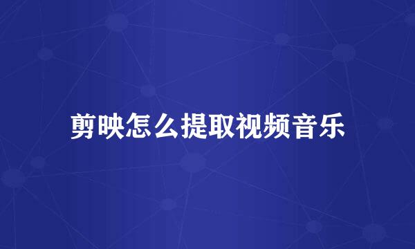 剪映怎么提取视频音乐
