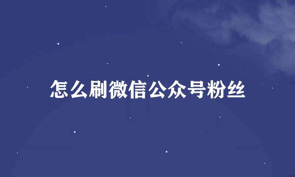 怎么刷微信公众号粉丝