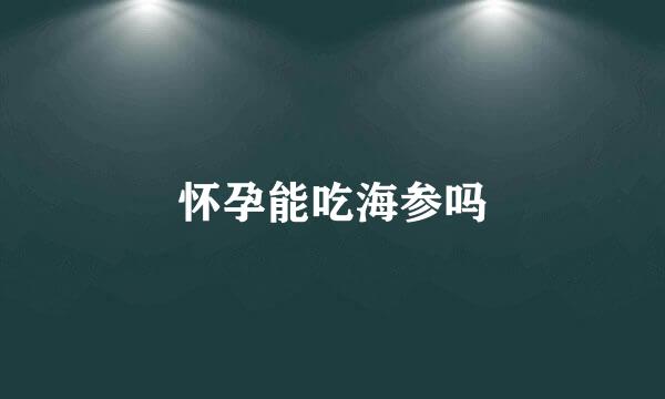 怀孕能吃海参吗