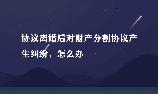 协议离婚后对财产分割协议产生纠纷，怎么办