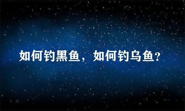 如何钓黑鱼，如何钓乌鱼？