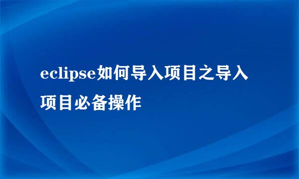 eclipse如何导入项目之导入项目必备操作