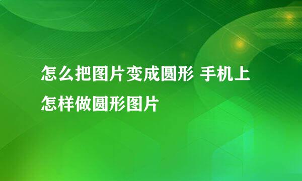 怎么把图片变成圆形 手机上怎样做圆形图片
