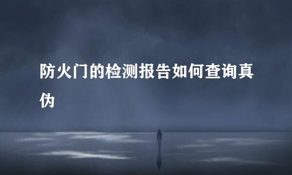 防火门的检测报告如何查询真伪