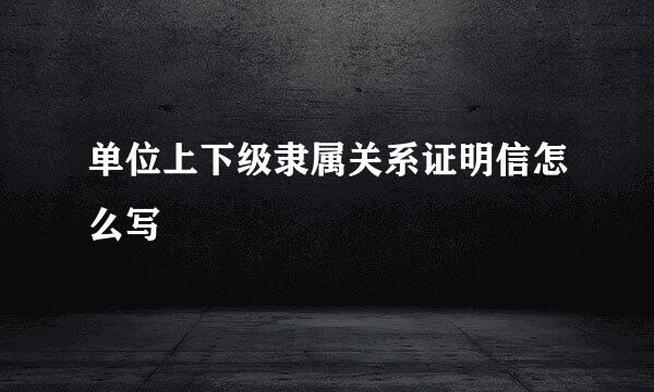 单位上下级隶属关系证明信怎么写
