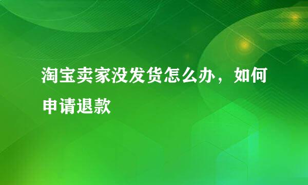 淘宝卖家没发货怎么办，如何申请退款