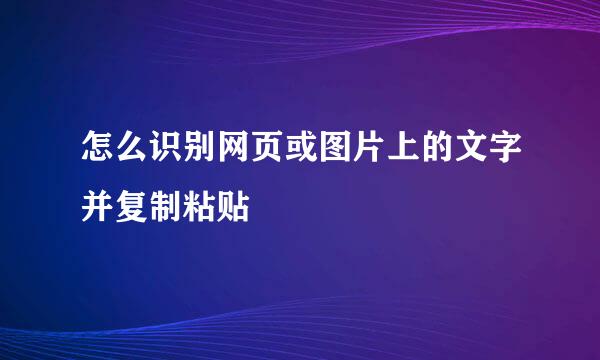 怎么识别网页或图片上的文字并复制粘贴
