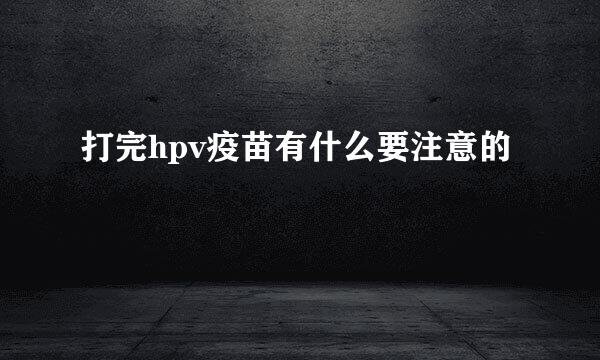 打完hpv疫苗有什么要注意的