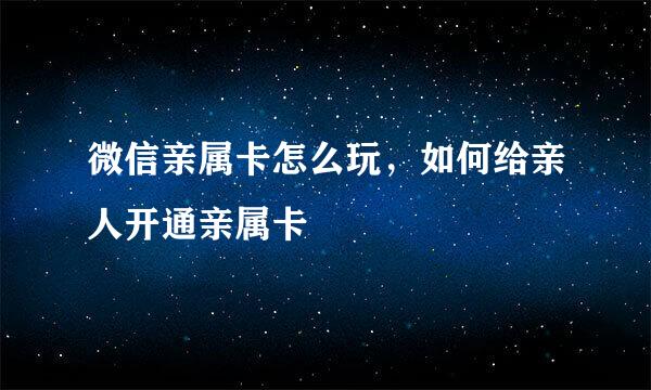 微信亲属卡怎么玩，如何给亲人开通亲属卡