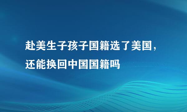 赴美生子孩子国籍选了美国，还能换回中国国籍吗