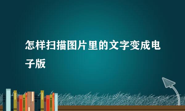 怎样扫描图片里的文字变成电子版