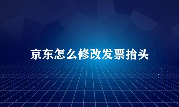 京东怎么修改发票抬头