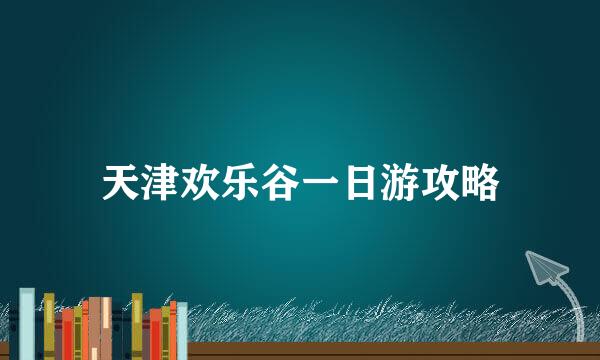 天津欢乐谷一日游攻略