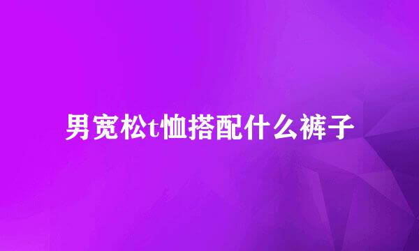 男宽松t恤搭配什么裤子