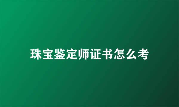 珠宝鉴定师证书怎么考
