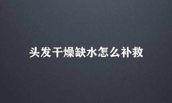 头发干燥缺水怎么补救