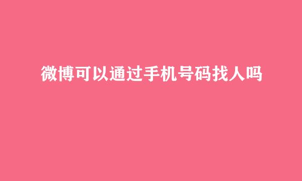 微博可以通过手机号码找人吗