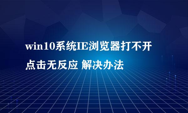 win10系统IE浏览器打不开 点击无反应 解决办法