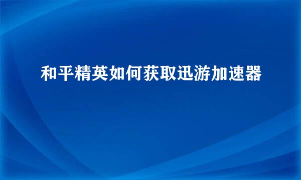 和平精英如何获取迅游加速器