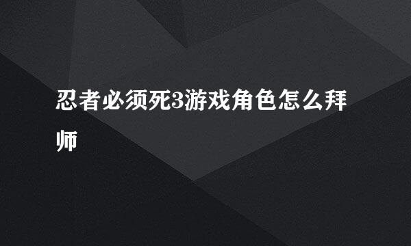 忍者必须死3游戏角色怎么拜师