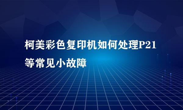 柯美彩色复印机如何处理P21等常见小故障
