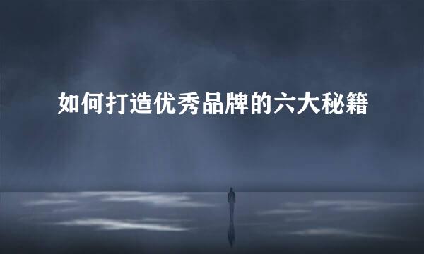 如何打造优秀品牌的六大秘籍