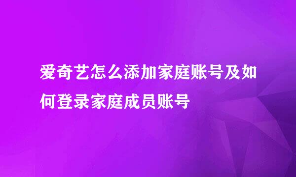 爱奇艺怎么添加家庭账号及如何登录家庭成员账号
