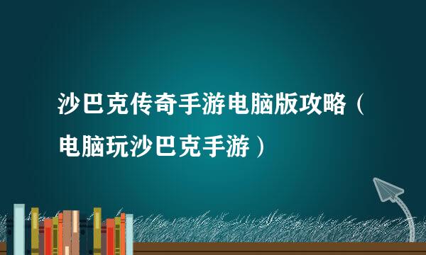 沙巴克传奇手游电脑版攻略（电脑玩沙巴克手游）