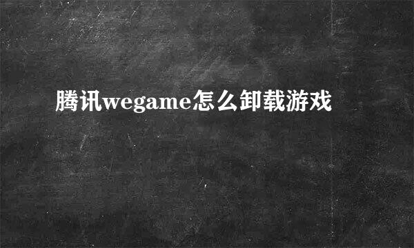 腾讯wegame怎么卸载游戏