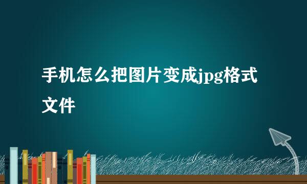 手机怎么把图片变成jpg格式文件
