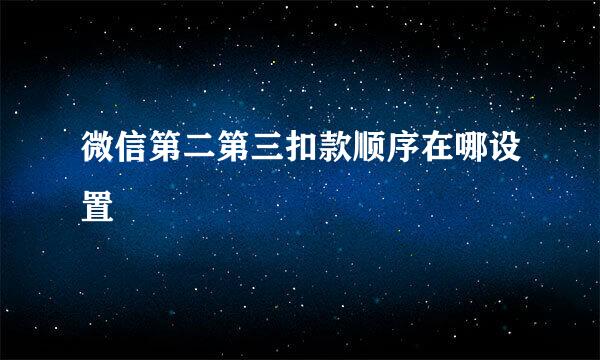 微信第二第三扣款顺序在哪设置