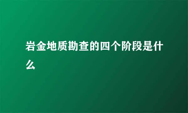 岩金地质勘查的四个阶段是什么