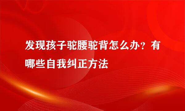 发现孩子驼腰驼背怎么办？有哪些自我纠正方法