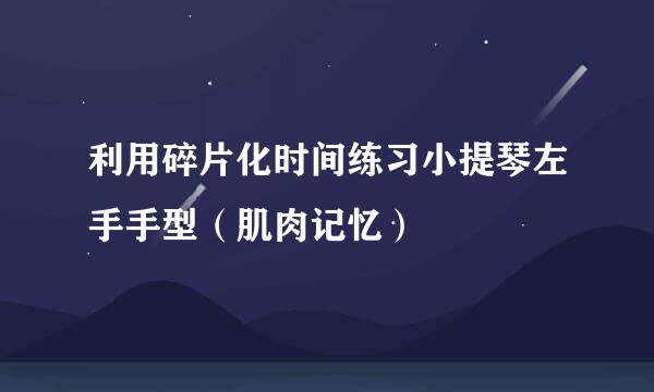 利用碎片化时间练习小提琴左手手型（肌肉记忆）