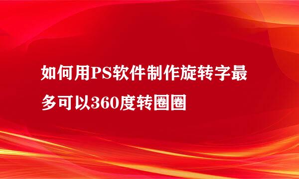 如何用PS软件制作旋转字最多可以360度转圈圈