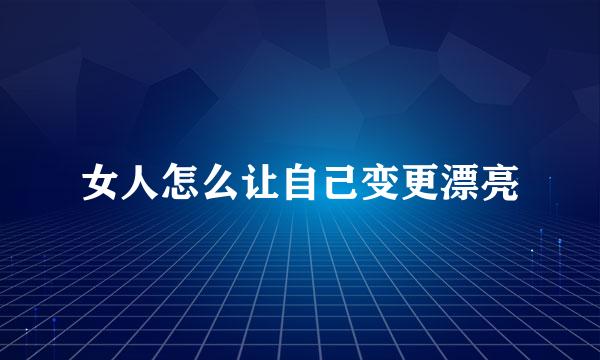 女人怎么让自己变更漂亮