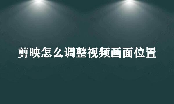 剪映怎么调整视频画面位置