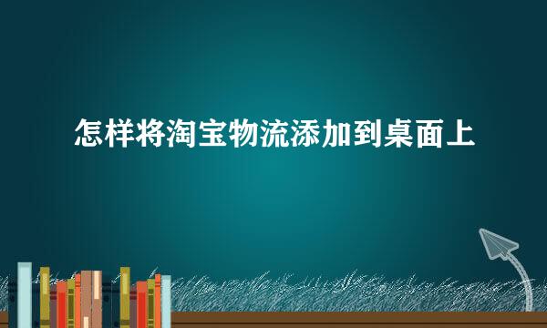 怎样将淘宝物流添加到桌面上